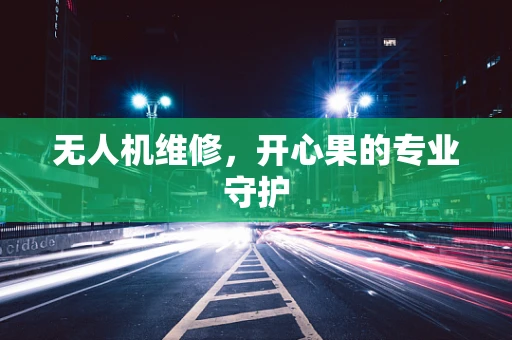 无人机维修，开心果的专业守护