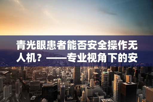青光眼患者能否安全操作无人机？——专业视角下的安全考量