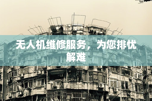 无人机维修服务，为您排忧解难