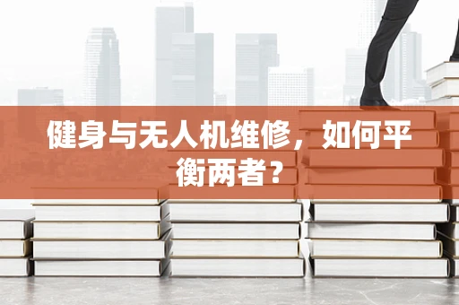 健身与无人机维修，如何平衡两者？