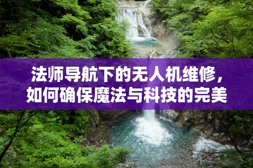法师导航下的无人机维修，如何确保魔法与科技的完美融合？