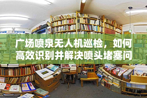 广场喷泉无人机巡检，如何高效识别并解决喷头堵塞问题？