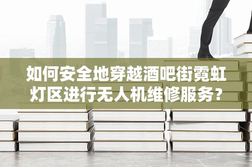 如何安全地穿越酒吧街霓虹灯区进行无人机维修服务？