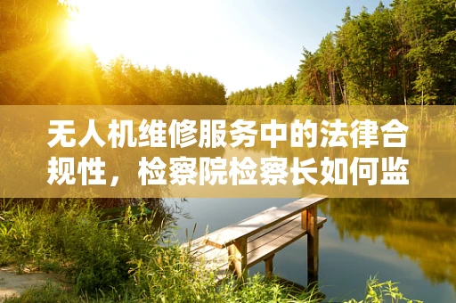 无人机维修服务中的法律合规性，检察院检察长如何监督？