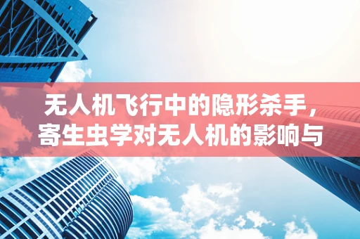 无人机飞行中的隐形杀手，寄生虫学对无人机的影响与防控