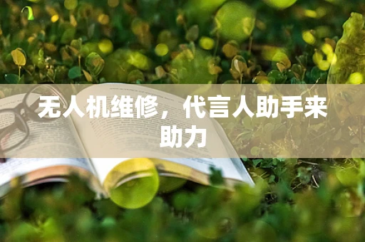 无人机维修，代言人助手来助力