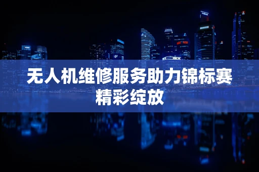 无人机维修服务助力锦标赛精彩绽放