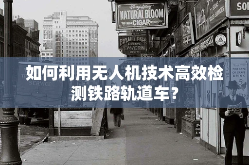 如何利用无人机技术高效检测铁路轨道车？
