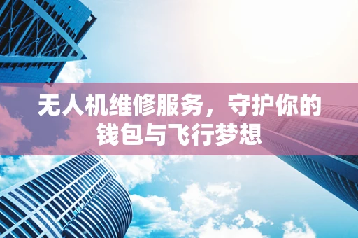 无人机维修服务，守护你的钱包与飞行梦想