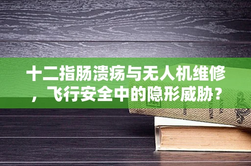 十二指肠溃疡与无人机维修，飞行安全中的隐形威胁？