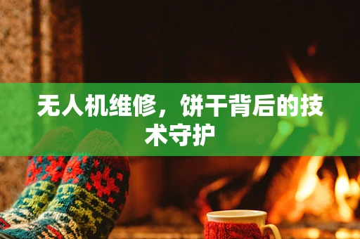 无人机维修，饼干背后的技术守护