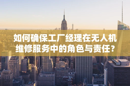 如何确保工厂经理在无人机维修服务中的角色与责任？