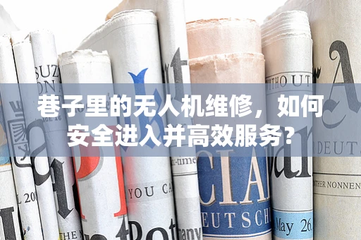巷子里的无人机维修，如何安全进入并高效服务？