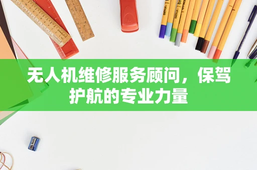 无人机维修服务顾问，保驾护航的专业力量