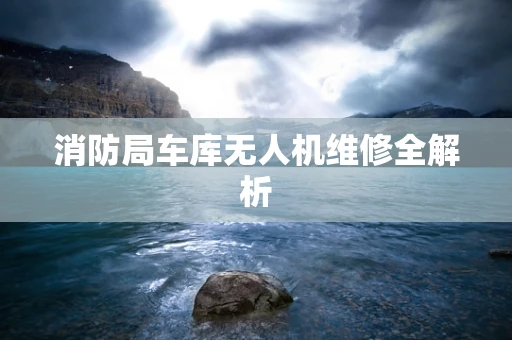 消防局车库无人机维修全解析