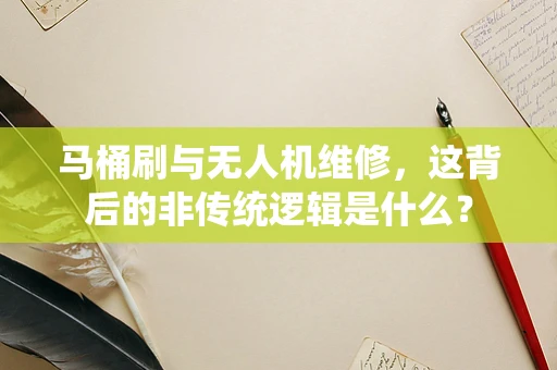 马桶刷与无人机维修，这背后的非传统逻辑是什么？