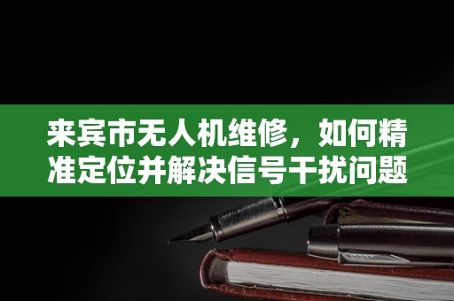 来宾市无人机维修，如何精准定位并解决信号干扰问题？