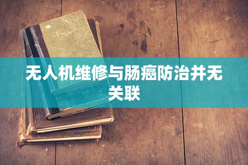 无人机维修与肠癌防治并无关联