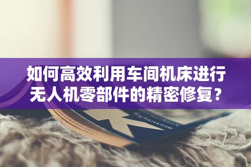如何高效利用车间机床进行无人机零部件的精密修复？