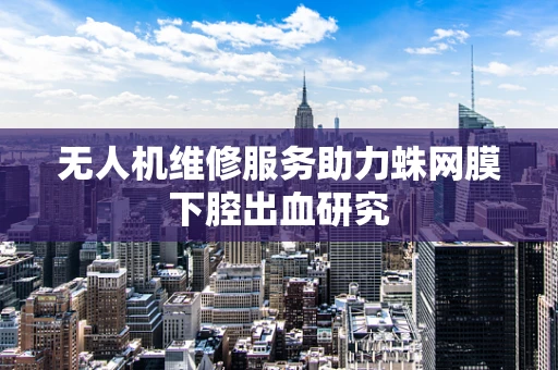 无人机维修服务助力蛛网膜下腔出血研究