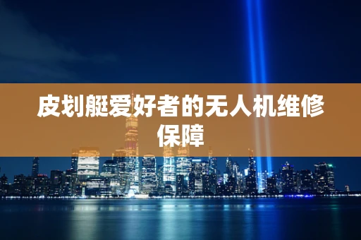 皮划艇爱好者的无人机维修保障