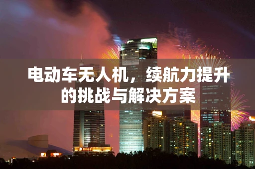 电动车无人机，续航力提升的挑战与解决方案
