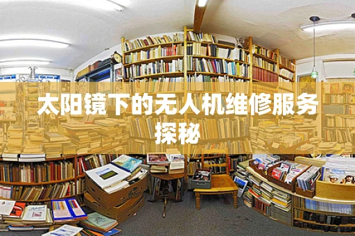 太阳镜下的无人机维修服务探秘