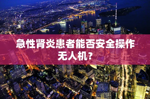 急性肾炎患者能否安全操作无人机？
