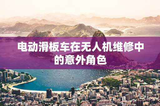 电动滑板车在无人机维修中的意外角色