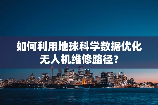 如何利用地球科学数据优化无人机维修路径？