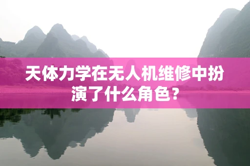 天体力学在无人机维修中扮演了什么角色？