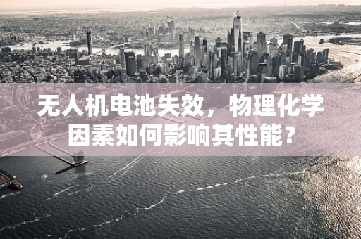 无人机电池失效，物理化学因素如何影响其性能？