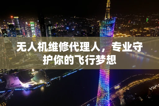 无人机维修代理人，专业守护你的飞行梦想