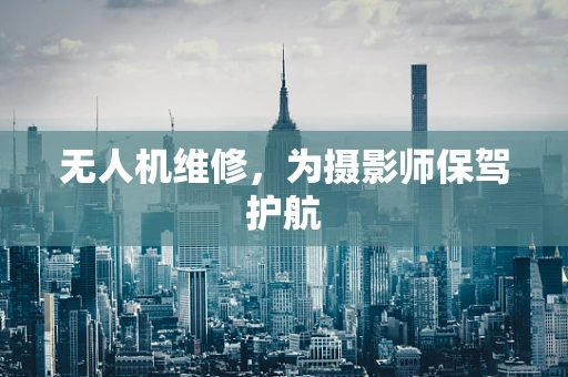 无人机维修，为摄影师保驾护航