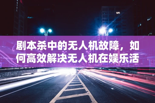 剧本杀中的无人机故障，如何高效解决无人机在娱乐活动中的突发问题？