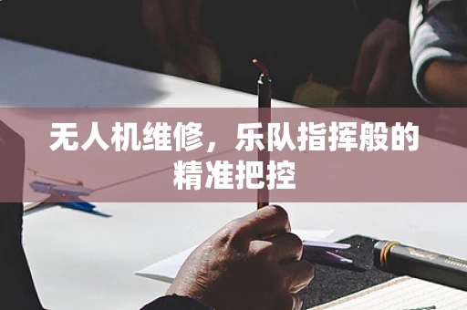 无人机维修，乐队指挥般的精准把控