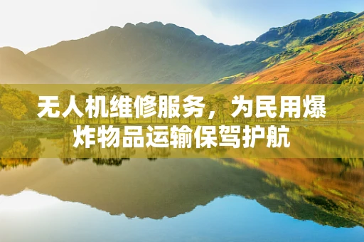 无人机维修服务，为民用爆炸物品运输保驾护航