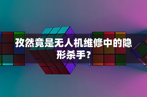 孜然竟是无人机维修中的隐形杀手？