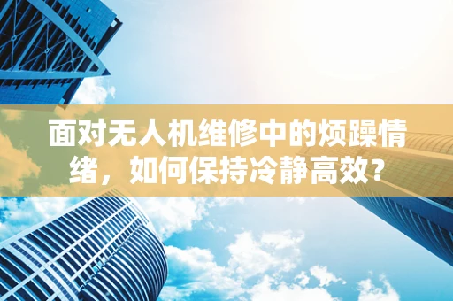 面对无人机维修中的烦躁情绪，如何保持冷静高效？