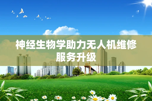 神经生物学助力无人机维修服务升级