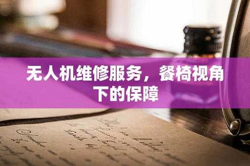 无人机维修服务，餐椅视角下的保障
