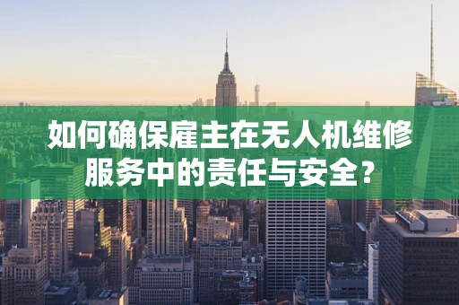 如何确保雇主在无人机维修服务中的责任与安全？