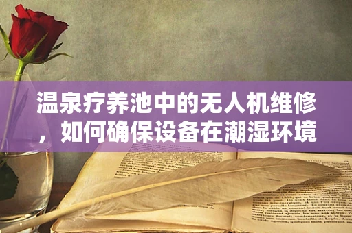 温泉疗养池中的无人机维修，如何确保设备在潮湿环境下的安全运行？