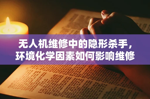 无人机维修中的隐形杀手，环境化学因素如何影响维修决策？