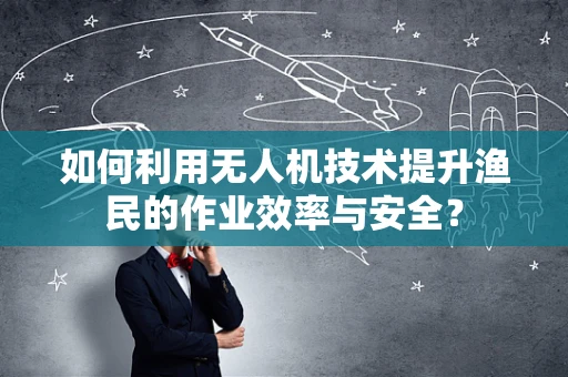如何利用无人机技术提升渔民的作业效率与安全？