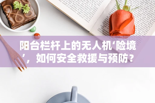阳台栏杆上的无人机‘险境’，如何安全救援与预防？