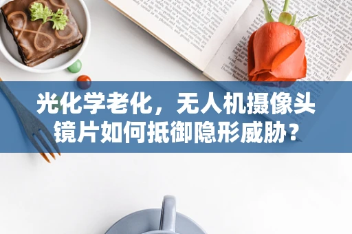 光化学老化，无人机摄像头镜片如何抵御隐形威胁？