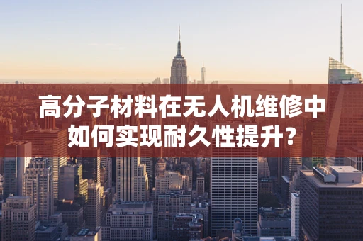 高分子材料在无人机维修中如何实现耐久性提升？