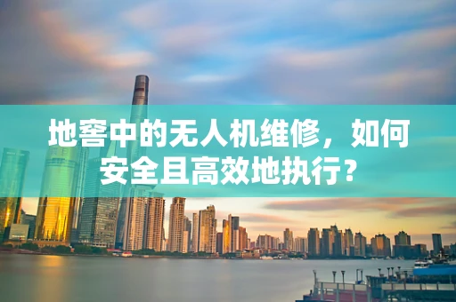 地窖中的无人机维修，如何安全且高效地执行？