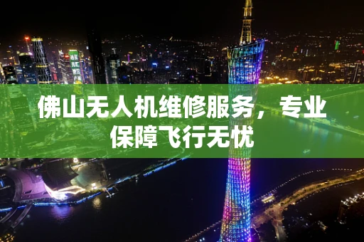 佛山无人机维修服务，专业保障飞行无忧